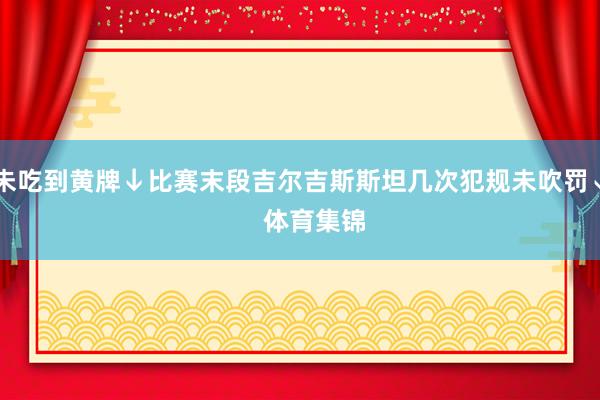 未吃到黄牌↓比赛末段吉尔吉斯斯坦几次犯规未吹罚↓    体育集锦