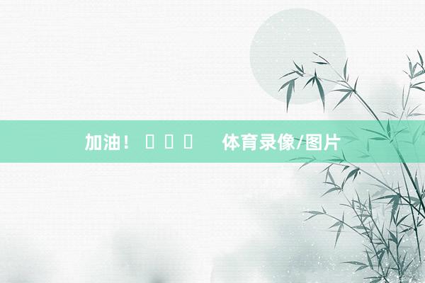 加油！ ​​​    体育录像/图片