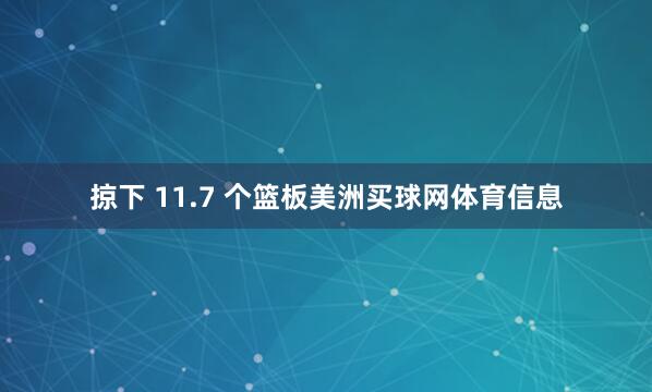 掠下 11.7 个篮板美洲买球网体育信息