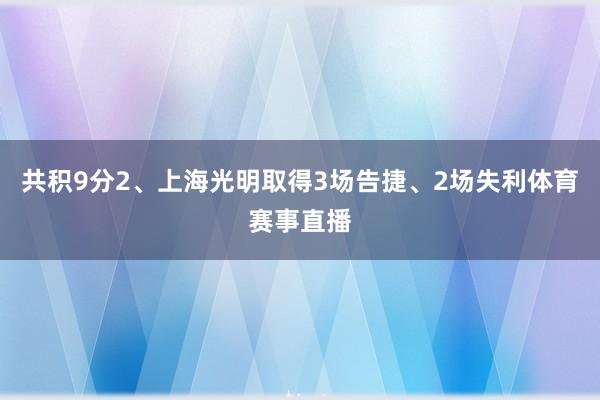 共积9分2、上海光明取得3场告捷、2场失利体育赛事直播