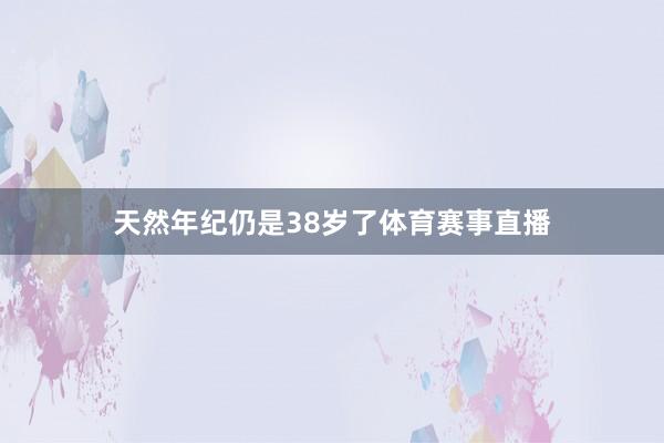 天然年纪仍是38岁了体育赛事直播