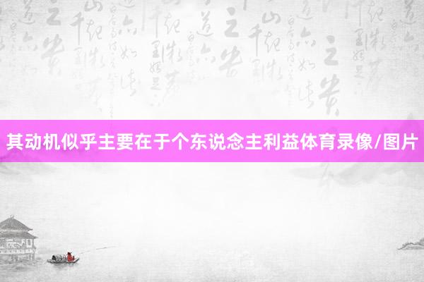 其动机似乎主要在于个东说念主利益体育录像/图片