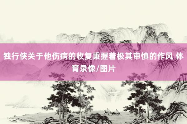 独行侠关于他伤病的收复秉握着极其审慎的作风 体育录像/图片