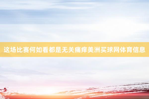 这场比赛何如看都是无关痛痒美洲买球网体育信息