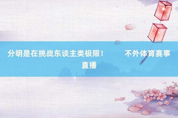 分明是在挑战东谈主类极限！        不外体育赛事直播