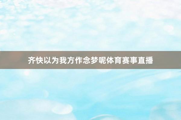 齐快以为我方作念梦呢体育赛事直播