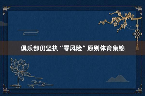 俱乐部仍坚执“零风险”原则体育集锦