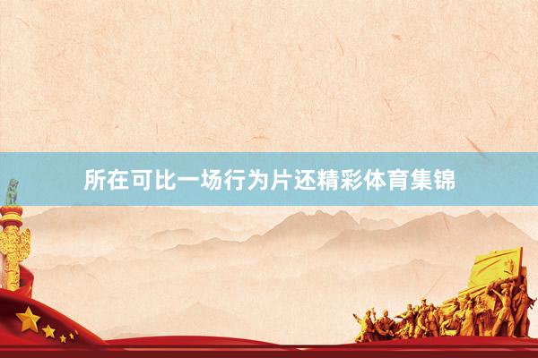所在可比一场行为片还精彩体育集锦