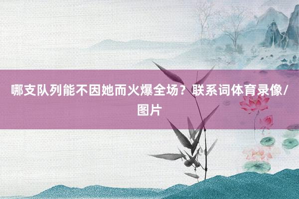 哪支队列能不因她而火爆全场？联系词体育录像/图片