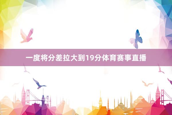 一度将分差拉大到19分体育赛事直播