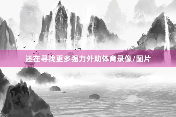 还在寻找更多强力外助体育录像/图片