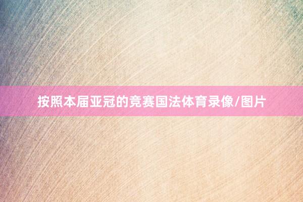 按照本届亚冠的竞赛国法体育录像/图片