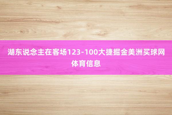 湖东说念主在客场123-100大捷掘金美洲买球网体育信息