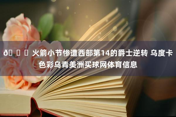 😑火箭小节惨遭西部第14的爵士逆转 乌度卡色彩乌青美洲买球网体育信息