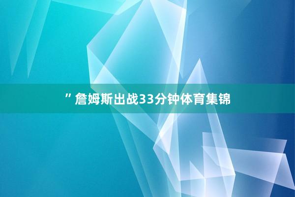 ”詹姆斯出战33分钟体育集锦