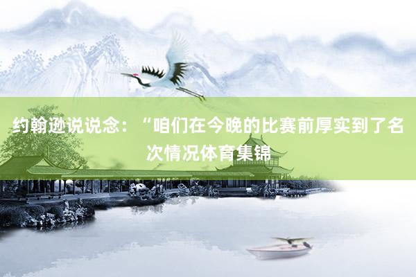 约翰逊说说念：“咱们在今晚的比赛前厚实到了名次情况体育集锦
