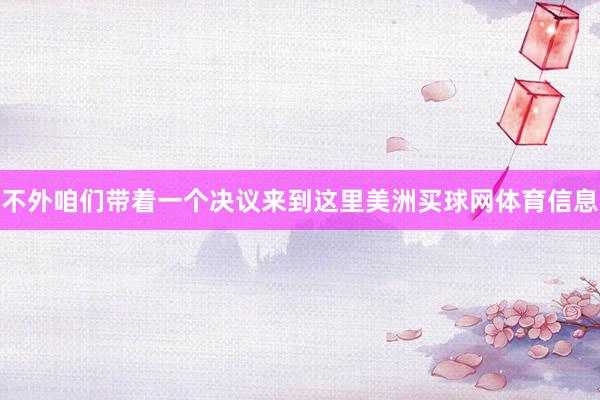 不外咱们带着一个决议来到这里美洲买球网体育信息