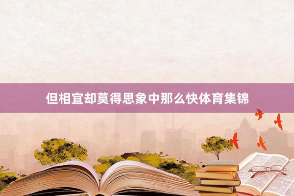 但相宜却莫得思象中那么快体育集锦