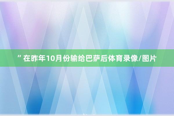 ”在昨年10月份输给巴萨后体育录像/图片