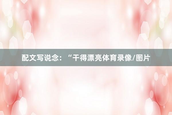 配文写说念：“干得漂亮体育录像/图片