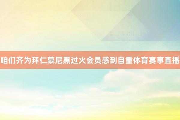 咱们齐为拜仁慕尼黑过火会员感到自重体育赛事直播