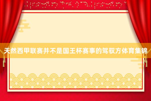 天然西甲联赛并不是国王杯赛事的驾驭方体育集锦