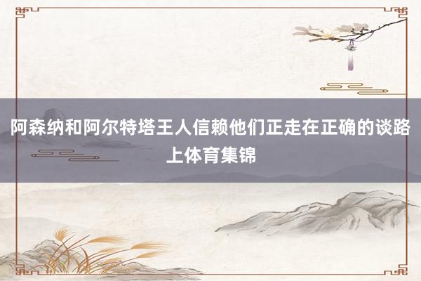 阿森纳和阿尔特塔王人信赖他们正走在正确的谈路上体育集锦