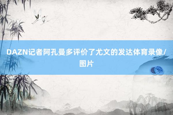 DAZN记者阿孔曼多评价了尤文的发达体育录像/图片