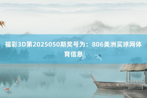 福彩3D第2025050期奖号为：806美洲买球网体育信息
