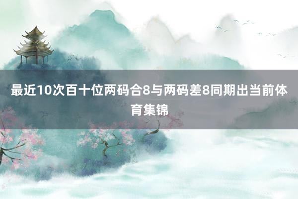 最近10次百十位两码合8与两码差8同期出当前体育集锦