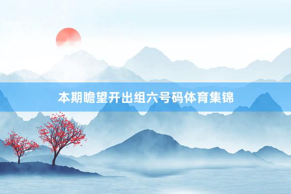 本期瞻望开出组六号码体育集锦