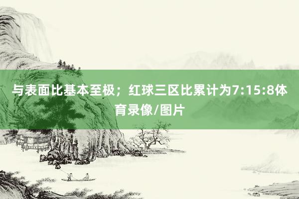 与表面比基本至极；红球三区比累计为7:15:8体育录像/图片