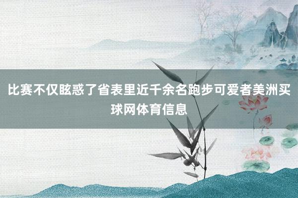 比赛不仅眩惑了省表里近千余名跑步可爱者美洲买球网体育信息