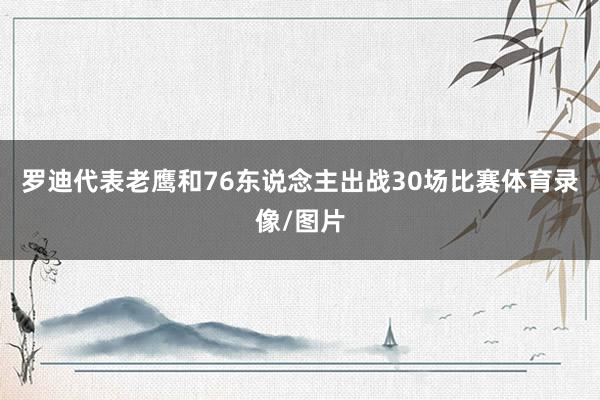 罗迪代表老鹰和76东说念主出战30场比赛体育录像/图片