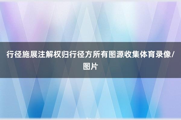 行径施展注解权归行径方所有图源收集体育录像/图片