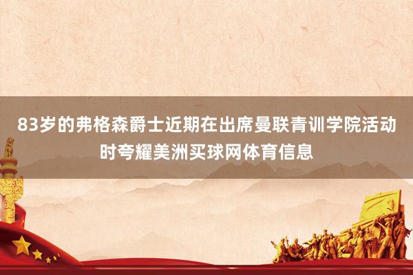 83岁的弗格森爵士近期在出席曼联青训学院活动时夸耀美洲买球网体育信息