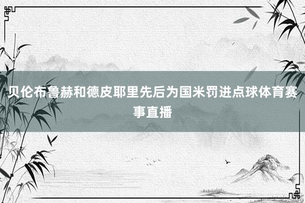贝伦布鲁赫和德皮耶里先后为国米罚进点球体育赛事直播