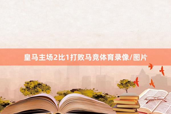 皇马主场2比1打败马竞体育录像/图片