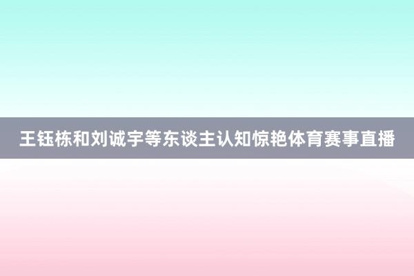 王钰栋和刘诚宇等东谈主认知惊艳体育赛事直播