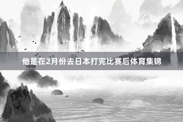 他是在2月份去日本打完比赛后体育集锦