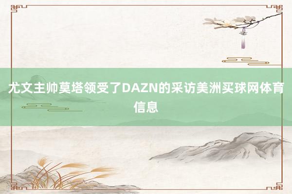 尤文主帅莫塔领受了DAZN的采访美洲买球网体育信息