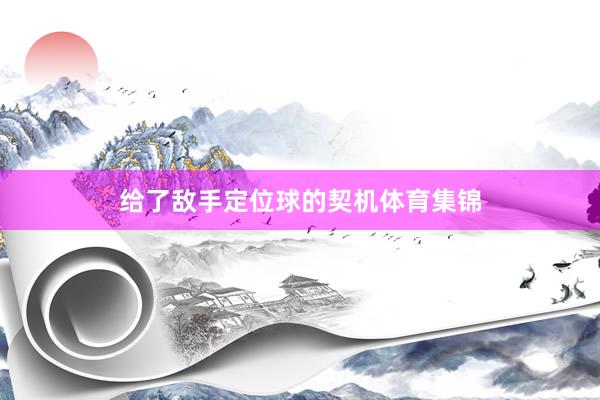 给了敌手定位球的契机体育集锦