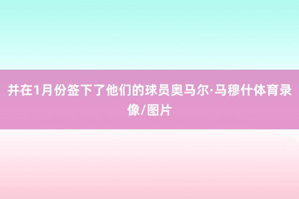 并在1月份签下了他们的球员奥马尔·马穆什体育录像/图片