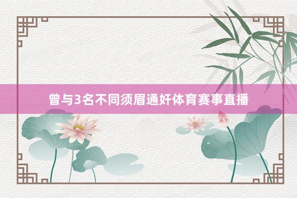 曾与3名不同须眉通奸体育赛事直播