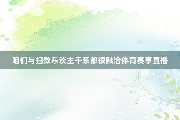 咱们与扫数东谈主干系都很融洽体育赛事直播
