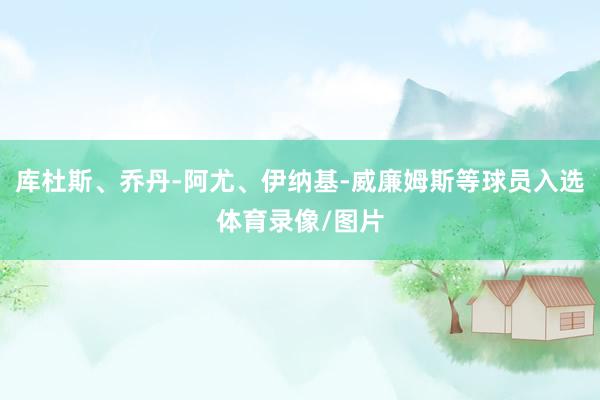 库杜斯、乔丹-阿尤、伊纳基-威廉姆斯等球员入选体育录像/图片