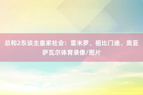 总和2东谈主皇家社会：雷米罗、祖比门迪、奥亚萨瓦尔体育录像/图片