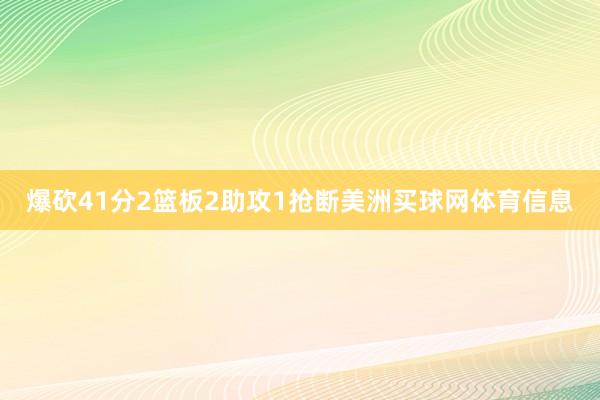 爆砍41分2篮板2助攻1抢断美洲买球网体育信息