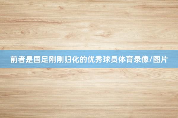 前者是国足刚刚归化的优秀球员体育录像/图片