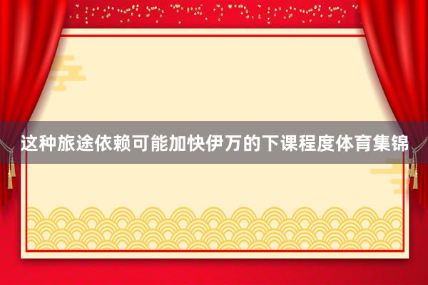这种旅途依赖可能加快伊万的下课程度体育集锦